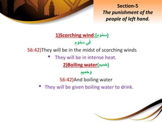 1)Scorching wind:(ِ‫وم‬‫م‬َ‫س‬)
‫ي‬ِ‫ف‬ِ‫وم‬‫م‬َ‫س‬
56:42)They will be in the midst of scorching winds
• They will be in intense heat.
2)Boiling water(‫يم‬ِ‫م‬َ‫ح‬)
ِ‫يم‬ِ‫م‬َ‫ح‬َ‫و‬
56:42)And boiling water
• They will be given boiling water to drink.
Section-5
The punishment of the
people of left hand.
 