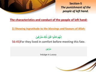 The characteristics and conduct of the people of left hand:
1) Showing Ingratitude to the blessings and favours of Allah:
ِْ‫م‬‫ه‬َّ‫ن‬ِ‫إ‬‫وا‬‫َان‬‫ك‬َِ‫ل‬ْ‫ب‬َ‫ق‬َِ‫ك‬ِ‫ل‬َ‫ذ‬َِ‫ين‬ِ‫ف‬َ‫ر‬ْ‫ت‬‫م‬
56:45)For they lived in comfort before meeting this fate.
Section-5
The punishment of the
people of left hand.
َِ‫ين‬ِ‫ف‬َ‫ر‬ْ‫ت‬‫م‬
Indulge in Luxury
 