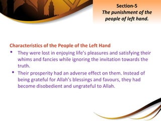 Characteristics of the People of the Left Hand
• They were lost in enjoying life’s pleasures and satisfying their
whims and fancies while ignoring the invitation towards the
truth.
• Their prosperity had an adverse effect on them. Instead of
being grateful for Allah’s blessings and favours, they had
become disobedient and ungrateful to Allah.
Section-5
The punishment of the
people of left hand.
 