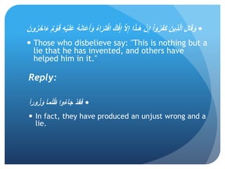 ََ‫ل‬‫ا‬َ‫ق‬َ‫و‬َ‫ك‬ْ‫ف‬ِ‫إ‬ََّ‫ال‬ِ‫إ‬َ‫ا‬َ‫ذ‬‫ـ‬َ‫ه‬َ ْ‫ن‬ِ‫إ‬َْ‫ا‬‫و‬ُ‫ر‬َ‫ف‬َ‫ك‬ََ‫ِين‬‫ذ‬َّ‫ل‬‫ا‬ََ‫ق‬َِ‫ه‬ْ‫ي‬َ‫ل‬َ‫ع‬َُ‫ه‬َ‫ن‬‫َا‬‫ع‬َ‫أ‬َ‫َو‬ُ‫ه‬‫ا‬َ‫ر‬َ‫ت‬ْ‫اف‬ََ‫ون‬ُ‫ر‬َ‫اخ‬َ‫ء‬َ‫م‬ْ‫و‬
 Those who disbelieve say: "This is nothing but a
lie that he has invented, and others have
helped him in it.''
Reply:
ًَ‫ا‬‫ور‬ُ‫ز‬َ‫َو‬ً‫ا‬‫م‬ْ‫ل‬ُ‫ظ‬َ‫وا‬ُ‫ء‬‫آ‬َ‫ج‬َْ‫د‬َ‫ق‬َ‫ف‬
 In fact, they have produced an unjust wrong and a
lie.
 