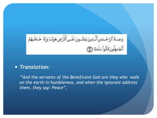  Translation:
“And the servants of the Beneficent God are they who walk
on the earth in humbleness, and when the ignorant address
them, they say: Peace”.
 