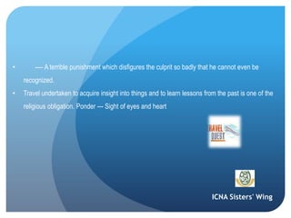ICNA Sisters' Wing
• ---- A terrible punishment which disfigures the culprit so badly that he cannot even be
recognized.
• Travel undertaken to acquire insight into things and to learn lessons from the past is one of the
religious obligation. Ponder --- Sight of eyes and heart
 