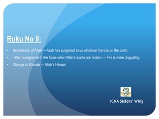 ICNA Sisters' Wing
Ruku No 9:
• Benefaction of Allah --- Allah has subjected to us whatever there is on the earth.
• Utter repugnance in the faces when Allah’s ayahs are recited --- Fire is more disgusting
• Change in Shariah --- Allah’s Hikmah
 