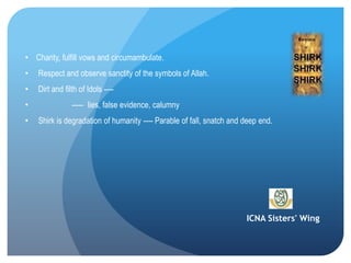 ICNA Sisters' Wing
• Charity, fulfill vows and circumambulate.
• Respect and observe sanctity of the symbols of Allah.
• Dirt and filth of Idols ----
• ----- lies, false evidence, calumny
• Shirk is degradation of humanity ---- Parable of fall, snatch and deep end.
 