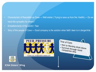 ICNA Sisters' Wing
• Characteristic of Rasolallah as Daee --- Well wisher ( Trying to save us from fire: Hadith) --- Do we
have this sympathy for others?
• Embellishments of this world = Test
• Story of the people of Cave --- Good company is the solution when faith/ deen is in danger/trial.
 