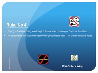 ICNA Sisters' Wing
Ruku No 4:
• Saying Inshallah on doing something in future or when promising --- Don’t use it as shield.
• No compromise b/w Truth and Falsehood on give and take basis -- No change in Allah’s words
 