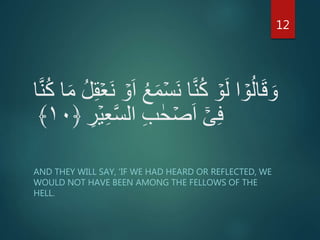 ۡ‫َس‬‫ن‬ ‫ا‬َّ‫ن‬ُ‫ك‬ ۡ‫و‬َ‫ل‬ ‫ا‬ ۡ‫و‬ُ‫ل‬‫ا‬َ‫ق‬ َ‫و‬َ‫م‬ ُ‫ل‬ِ‫ق‬ۡ‫َع‬‫ن‬ ۡ‫و‬َ‫ا‬ ُ‫ع‬َ‫م‬‫ا‬َّ‫ن‬ُ‫ك‬ ‫ا‬
ۡ‫ي‬ِ‫ع‬َّ‫س‬‫ال‬ ِ‫ب‬ ٰ‫ح‬ ۡ‫ص‬َ‫ا‬ ۤۡ‫ى‬ِ‫ف‬ِ‫ر‬﴿۱۰﴾
AND THEY WILL SAY, 'IF WE HAD HEARD OR REFLECTED, WE
WOULD NOT HAVE BEEN AMONG THE FELLOWS OF THE
HELL.
12
 