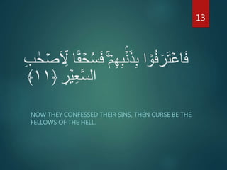ِ‫ب‬ ٰ‫ح‬ ۡ‫ص‬َ ِ‫َّل‬ ‫ا‬ً‫ق‬ ۡ‫ح‬ُ‫س‬َ‫ف‬ ۡ‫م‬ِ‫ه‬ِ‫ب‬ۡۢۡ‫ن‬َ‫ذ‬ِ‫ب‬ ‫ا‬ ۡ‫و‬ُ‫ف‬َ‫ر‬َ‫ت‬ۡ‫اع‬َ‫ف‬
ِ‫ر‬ۡ‫ي‬ِ‫ع‬َّ‫س‬‫ال‬﴿۱۱﴾
NOW THEY CONFESSED THEIR SINS, THEN CURSE BE THE
FELLOWS OF THE HELL.
13
 