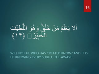 َ‫و‬ َؕ‫ق‬َ‫ل‬َ‫خ‬ ۡ‫ن‬َ‫م‬ ُ‫م‬َ‫ل‬ۡ‫ع‬َ‫ي‬ َ‫َّل‬َ‫ا‬ُ‫ف‬ۡ‫ي‬ِ‫ط‬َّ‫الل‬ َ‫و‬ُ‫ه‬
ُ‫ر‬ۡ‫ي‬ِ‫ب‬َ‫خ‬ۡ‫ال‬﴿۱۴﴾
WILL NOT HE WHO HAS CREATED KNOW? AND IT IS
HE KNOWING EVERY SUBTLE, THE AWARE.
16
 