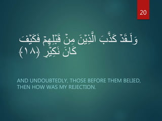 ۡ‫ي‬ِ‫ذ‬َّ‫ال‬ َ‫ب‬َّ‫ذ‬َ‫ك‬ ۡ‫د‬َ‫ق‬‫ـ‬َ‫ل‬ َ‫و‬َ‫ف‬ ۡ‫م‬ِ‫ه‬ِ‫ل‬ۡ‫ب‬َ‫ق‬ ۡ‫ن‬ِ‫م‬ َ‫ن‬َ‫ف‬ۡ‫ي‬َ‫ك‬
ِ‫ر‬ۡ‫ي‬ِ‫ك‬َ‫ن‬ َ‫ان‬َ‫ك‬﴿۱۸﴾
AND UNDOUBTEDLY, THOSE BEFORE THEM BELIED,
THEN HOW WAS MY REJECTION.
20
 