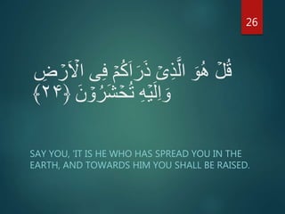 ۡ‫م‬ُ‫ك‬َ‫ا‬َ‫ر‬َ‫ذ‬ ۡ‫ى‬ِ‫ذ‬َّ‫ال‬ َ‫و‬ُ‫ه‬ ۡ‫ل‬ُ‫ق‬ِ‫ض‬ ۡ‫ر‬َ ۡ‫اَّل‬ ‫ى‬ِ‫ف‬
َ‫ن‬ ۡ‫و‬ُ‫َر‬‫ش‬ ۡ‫ح‬ُ‫ت‬ ِ‫ه‬ۡ‫ي‬َ‫ل‬ِ‫ا‬ َ‫و‬﴿۲۴﴾
SAY YOU, 'IT IS HE WHO HAS SPREAD YOU IN THE
EARTH, AND TOWARDS HIM YOU SHALL BE RAISED.
26
 