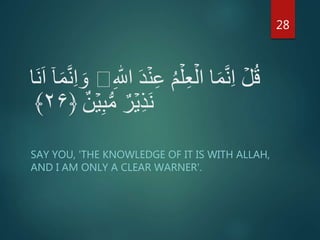َ‫د‬ۡ‫ن‬ِ‫ع‬ ُ‫م‬ۡ‫ل‬ِ‫ع‬ۡ‫ال‬ ‫ا‬َ‫م‬َّ‫ن‬ِ‫ا‬ ۡ‫ل‬ُ‫ق‬ِ ‫ه‬‫اّٰلل‬ۤ‫ا‬َ‫م‬َّ‫ن‬ِ‫ا‬ َ‫و‬‫َا‬‫ن‬َ‫ا‬
‫ن‬ۡ‫ي‬ِ‫ب‬ُّ‫م‬ ‫ر‬ۡ‫ي‬ِ‫ذ‬َ‫ن‬﴿۲۶﴾
SAY YOU, 'THE KNOWLEDGE OF IT IS WITH ALLAH,
AND I AM ONLY A CLEAR WARNER'.
28
 