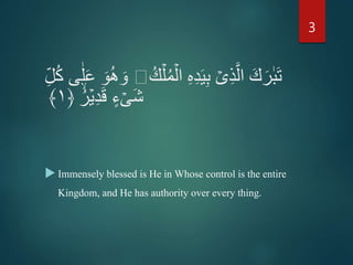 ۡ‫ل‬ُ‫م‬ۡ‫ال‬ ِ‫ه‬ِ‫د‬َ‫ي‬ِ‫ب‬ ۡ‫ى‬ِ‫ذ‬َّ‫ال‬ َ‫ك‬َ‫ر‬ٰ‫ب‬َ‫ت‬ُ‫ك‬ِ‫ل‬ُ‫ك‬ ‫ى‬ٰ‫ل‬َ‫ع‬ َ‫و‬ُ‫ه‬ َ‫و‬
ُ‫ر‬ۡ‫ي‬ِ‫د‬َ‫ق‬ ٍ‫ء‬ ۡ‫َى‬‫ش‬﴿۱﴾
 Immensely blessed is He in Whose control is the entire
Kingdom, and He has authority over every thing.
3
 