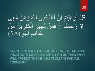 َ‫ل‬ۡ‫ه‬َ‫ا‬ ۡ‫ن‬ِ‫ا‬ ۡ‫م‬ُ‫ت‬ۡ‫ي‬َ‫ء‬َ‫ر‬َ‫ا‬ ۡ‫ل‬ُ‫ق‬ۡ‫ن‬َ‫م‬ َ‫و‬ ُ ‫ه‬‫اّٰلل‬ َ‫ى‬ِ‫ن‬َ‫ك‬‫ـ‬َ‫ى‬ِ‫ع‬َّ‫م‬
‫َا‬‫ن‬َ‫م‬ ِ‫ح‬َ‫ر‬ ۡ‫و‬َ‫ا‬ِ‫ج‬ُّ‫ي‬ ۡ‫ن‬َ‫م‬َ‫ف‬ َۙ‫ن‬ۡ‫ي‬ ِ‫ر‬ِ‫ف‬ٰ‫ك‬ۡ‫ال‬ ُ‫ر‬ۡ‫ي‬ۡ‫ن‬ِ‫م‬
ٍ‫م‬ۡ‫ي‬ِ‫ل‬َ‫ا‬ ٍ‫ب‬‫ا‬َ‫ذ‬َ‫ع‬﴿۲۸﴾
SAY YOU, 'LOOK TO IT, IF ALLAH DESTROYS ME AND
THOSE WITH ME OR HAS MERCY ON US, THEN WHO
WILL PROTECT THE INFIDELS FROM THE PAINFUL
TORMENT'?
30
 
