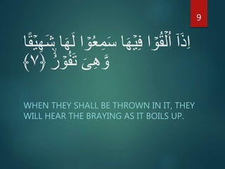 َ‫س‬ ‫ا‬َ‫ه‬ۡ‫ي‬ِ‫ف‬ ‫ا‬ ۡ‫و‬ُ‫ق‬ۡ‫ل‬ُ‫ا‬ ۤ‫ا‬َ‫ذ‬ِ‫ا‬ۡ‫ي‬ِ‫ه‬َ‫ش‬ ‫ا‬َ‫ه‬َ‫ل‬ ‫ا‬ ۡ‫و‬ُ‫ع‬ِ‫م‬‫ا‬ً‫ق‬
ُ‫ر‬ ۡ‫و‬ُ‫ف‬َ‫ت‬ َ‫ى‬ِ‫ه‬ َّ‫و‬﴿۷﴾
WHEN THEY SHALL BE THROWN IN IT, THEY
WILL HEAR THE BRAYING AS IT BOILS UP.
9
 