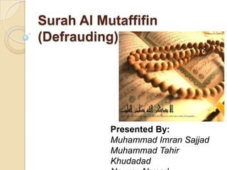 Surah Al Mutaffifin (Defrauding) Presented By: Muhammad Imran Sajjad Muhammad TahirKhudadad Nayyar Ahmad 