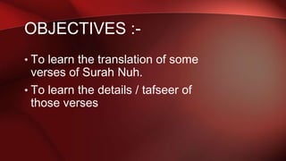 • To learn the translation of some
verses of Surah Nuh.
• To learn the details / tafseer of
those verses
OBJECTIVES :-
 
