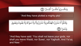 “And they have plotted a mighty plot.”
“And they have said: ‘You shall not leave your gods, nor
shall you leave Wadd, nor Suwa’, nor Yaghuth, And Ya’uq
and Nasr.’ ”
 