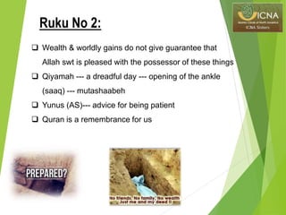  Wealth & worldly gains do not give guarantee that
Allah swt is pleased with the possessor of these things
 Qiyamah --- a dreadful day --- opening of the ankle
(saaq) --- mutashaabeh
 Yunus (AS)--- advice for being patient
 Quran is a remembrance for us
Ruku No 2:
 