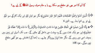 ‫ہللا‬ ‫رسول‬ ‫رصف‬ ‫مقام‬ ‫یہ‬ ‫ای‬ ‫ےہ‬ ‫سکتا‬ ‫ہو‬ ‫منقطع‬ ‫غری‬ ‫ھیی‬‫ب‬ ‫اجر‬ ‫اک‬ ‫پ‬‫آ‬ ‫یا‬‫ک‬
‫ﷺ‬
‫ےہ؟‬ ‫ےیل‬ ‫ےک‬

َّ‫ال‬ِ ‫ا‬
‫ا‬‫غ‬ ٌ‫ر‬‫ق‬‫ج‬‫ا‬‫ا‬ ‫ق‬‫ُـم‬‫ه‬‫ـ‬‫ا‬‫ل‬‫ا‬‫ف‬ ِ 
‫ات‬‫ا‬‫ح‬ِ ‫ل‬‫ا‬ َّ
‫الص‬ ‫ا‬‫و‬ُ‫ل‬ِ  ‫ا‬
‫َع‬‫ا‬‫و‬ ‫ا‬‫ق‬‫ـو‬ُ‫ن‬‫ا‬‫م‬ٰ‫ا‬ ‫ا‬‫ن‬‫ق‬‫ی‬ِ ‫ذ‬‫ـ‬َّ‫ل‬‫ا‬
ُ‫ـر‬‫ق‬‫ی‬
‫ن‬‫ق‬‫ـو‬ُ‫ن‬‫ق‬‫م‬‫ا‬‫م‬
﴾
‫مگر‬
‫س‬ ‫یے‬‫ک‬ ‫اکم‬ ‫یک‬‫ن‬ ‫اور‬ ‫الئے‬ ‫امیان‬ ‫جو‬
‫و‬
‫انکے‬
‫ےہ‬ ‫بدلہ‬ ‫تہا‬‫ن‬‫ا‬ ‫ےب‬ ‫تو‬ ‫ےیل‬
‫۔‬
‫تنی‬‫ل‬‫ا‬
6

‫ا‬‫د‬ ‫ا‬‫ا‬‫م‬ ‫ا‬‫ا‬‫هي‬ِ ‫ف‬ ‫ا‬‫ین‬ِ  ِ 
‫ااِل‬‫خ‬ ِ ‫ة‬َّ‫ن‬‫ا‬‫ج‬‫ق‬‫ل‬‫ا‬ ‫ي‬ِ ‫ف‬‫ا‬‫ف‬ ‫ا‬‫و‬ُ‫د‬ِ ‫ع‬ ُ‫س‬ ‫ا‬‫ین‬ِ  َّ
‫اَّل‬ ‫ا‬َّ‫م‬َ‫آ‬‫ا‬‫و‬ ۞
‫ا‬‫ر‬ ‫ا‬‫اء‬ ‫ا‬‫ش‬ ‫ا‬‫ا‬‫م‬ َّ‫ال‬
ِ
‫ا‬ ُ
‫ض‬‫ق‬‫ر‬َ ‫ق‬
‫األ‬‫ا‬‫و‬ ُ
‫ات‬‫ا‬‫او‬‫ا‬‫م‬ َّ‫س‬‫ل‬‫ا‬ ِ ‫ت‬‫ا‬‫م‬‫ا‬
‫ا‬‫ك‬ُّ‫ب‬
‫ا‬‫ط‬‫ا‬‫ع‬
‫آ‬
ً‫ء‬
‫ا‬ ‫ق‬
‫ری‬‫ا‬‫غ‬
‫وذ‬ُ‫ذ‬‫ق‬‫ج‬‫ا‬‫م‬
﴾
‫اور‬
‫جائںی‬ ‫ئے‬‫ک‬ ‫داخل‬ ‫مںی‬ ‫شت‬‫بہ‬ ‫وہ‬ ‫ےگ‬ ‫ہوں‬ ‫خبت‬ ‫یک‬‫ن‬ ‫جو‬
‫ےگ‬
،
‫س‬‫آ‬ ‫تک‬ ‫جب‬
‫ہںی‬ ‫زمنی‬ ‫اور‬ ‫امن‬
‫یہ‬ ‫چاےہ۔‬ ‫پروردگار‬ ‫ا‬‫ر‬‫متہا‬ ‫نا‬‫جت‬ ‫مگر‬ ‫ےگ۔‬ ‫رہںی‬ ‫مںی‬ ‫ایس‬ ‫شہ‬‫ہمی‬
(
‫یک‬ ‫خدا‬
)
‫ک‬ ‫جو‬ ‫ےہ‬ ‫شش‬‫خب‬
‫منقطع‬ ‫ھیی‬‫ب‬
‫نہںی‬
‫ہوگی‬
‫ھود‬ ‫۔‬
108
 