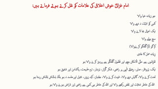 ‫ا‬
ؒ‫یل‬‫ا‬‫ز‬‫غ‬ ‫مام‬
‫کو‬ ‫عالمات‬ ‫یک‬ ‫اخالیق‬ ‫خوش‬
‫نقل‬
‫کرےت‬
‫ہو‬
‫ئے‬
‫ہںی‬ ‫فرماےت‬
:
‫جو‬
‫یا‬‫ا‬‫ح‬ ‫زایدہ‬
‫والا‬
‫کیس‬
‫دینے‬ ‫نہ‬ ‫ت‬َّ‫ی‬ِ ‫ذ‬‫ا‬ ‫کو‬
‫والا‬
‫نیک‬
‫الےن‬ ‫جبا‬ ‫اعامل‬
‫والا‬
‫سچ‬
‫لنے‬‫و‬‫ب‬
‫والا‬
‫مک‬
‫گو‬
(
‫کرےنوالا‬ ‫تگو‬‫ق‬‫ف‬ُ‫گ‬ ‫مک‬
)
‫ایدہ‬ِ ‫ز‬
‫اک‬ ‫َعل‬
‫عادی‬
‫ل‬
‫وں‬ ‫ا‬‫ش‬ِ ‫ز‬‫ق‬‫غ‬
‫والا‬ ‫کرےن‬ ‫پرہزی‬ ‫ےس‬ ‫و‬ُ‫تگ‬‫ق‬‫ف‬ُ‫گ‬ ‫ول‬ ُ‫ض‬ُ‫ف‬ ‫اور‬ ‫بچنے‬ ‫ماکن‬ ‫ق‬
‫اال‬ َّ
‫حیت‬ ‫ےس‬
‫ہو‬
‫نیک‬
‫شفیق‬ ‫اور‬ ‫پاکدامن‬ ،‫بیعت‬‫ط‬ ‫رم‬‫ا‬‫ن‬ ،‫ردابر‬ُ‫ب‬ ،‫ار‬‫ز‬ُ‫گ‬ ‫شکر‬ ،‫ایض‬‫ر‬ ‫پر‬ ‫ہیی‬ٰ‫ل‬‫ا‬ ‫ضائے‬ِ ‫ر‬ ،‫ر‬ِ ‫ب‬‫صا‬ ،‫روقار‬ُ‫پ‬ ،
‫ہو‬
‫لعنت‬
‫ر‬ ‫اش‬ ّ‫ش‬‫ا‬‫ب‬ ‫اش‬ ّ‫ش‬‫ا‬‫ہ‬ ‫بلکہ‬ ‫ہو‬ ‫نہ‬ ‫اورحاسد‬ ‫خبیل‬ ،‫ر‬‫ا‬‫رو‬‫ا‬‫پ‬ ‫ینہ‬‫ک‬ ،‫جدلابز‬ ،‫والا‬ ‫کرےن‬ ‫یبت‬‫غ‬ ،‫والا‬ ‫دینے‬ ‫گالیاں‬ ،‫والا‬ ‫کرےن‬
‫ہتا‬
‫ہو‬
‫والا‬ ‫ہوےن‬ ‫اض‬‫ر‬‫ان‬ ‫اور‬ ‫ایض‬‫ر‬ ‫ےس‬ ‫کیس‬ ‫ہی‬ ‫خاطر‬ ‫یک‬ ‫ہللا‬ ‫اور‬ ‫والا‬ ‫رکھنے‬ ‫ض‬‫ق‬‫غ‬ُ‫ب‬ ‫اور‬ ‫ت‬َّ‫ب‬‫ا‬‫ح‬‫ا‬‫م‬ ‫خاطر‬ ‫یک‬ ‫ہللا‬
‫ہو‬
 