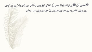 
‫حضور‬
‫اکرم‬
‫ﷺ‬
‫فرماای‬ ‫ارشاد‬ ‫ےن‬
:
‫اور‬ ‫ےہ‬ ‫والا‬ ‫امیان‬ ‫ین‬‫ر‬‫ت‬ ‫اکمل‬ ‫وہ‬ ‫ہوں‬ ‫اےھچ‬ ‫اخالق‬ ‫ےک‬ ‫جس‬
‫مںی‬ ‫مت‬
‫ین‬‫رت‬‫بہ‬ ‫مںی‬ ‫حق‬ ‫ےک‬ ‫عورتوں‬ ‫اپین‬ ‫جو‬ ‫ےہ‬ ‫وہ‬ ‫خشص‬ ‫ین‬‫رت‬‫بہ‬ ‫ےس‬
‫ہو۔‬
‫ترمذی‬
 