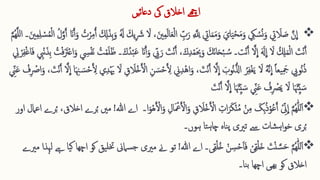 ‫دعا‬ ‫یک‬ ‫اخالق‬ ‫اےھچ‬
‫ﺋ‬
‫یں‬

ِ ّ
‫ب‬‫ا‬‫ر‬ ِ  َّ ِ 
‫َّلل‬ ِ 
‫اِت‬‫ا‬‫م‬‫ا‬‫م‬‫ا‬‫و‬ ‫ا‬‫اي‬‫ا‬‫ی‬‫ق‬‫ح‬‫ا‬‫م‬‫ا‬‫و‬ ِ 
‫ِك‬ ُ‫س‬ُ‫ن‬‫ا‬‫و‬ ِ 
‫ِت‬ ‫ا‬
‫ال‬ ‫ا‬
‫ص‬ َّ‫ن‬
ِ
‫ا‬
‫ق‬‫ل‬‫ا‬
،‫ا‬‫نی‬ِ ‫م‬‫ا‬‫ل‬‫ا‬‫ا‬‫ع‬
ُ
‫ت‬‫ق‬‫ر‬ِ ‫م‬ُ‫آ‬ ‫ا‬ ِ 
‫َل‬‫ا‬‫ذ‬ِ ‫ب‬‫ا‬‫و‬ ُ‫ا‬
‫َل‬ ‫ا‬‫یك‬ِ  ‫ا‬
‫رش‬ ‫ا‬
‫ال‬
ُ‫ل‬َّ‫و‬َ‫آ‬ ‫انا‬َ‫آ‬‫ا‬‫و‬
‫۔‬‫ا‬‫نی‬ِ ‫م‬ِ ‫ل‬ ‫ق‬
‫س‬ُ‫م‬‫ق‬‫ل‬‫ا‬
َّ‫م‬ُ‫ه‬َّ‫ل‬‫ل‬‫ا‬
‫ا‬‫اك‬‫ن‬‫ا‬‫ا‬‫ح‬‫ق‬‫ب‬ ُ‫س‬ ‫ت۔‬‫ق‬‫ن‬َ‫آ‬ َّ‫ال‬
ِ
‫ا‬ ‫ا‬‫ا‬
‫َل‬
ِ
‫ا‬ ‫ا‬
‫ال‬ ُ ِ 
‫ِل‬‫ا‬‫م‬‫ق‬‫ل‬‫ا‬ ‫ا‬
‫ت‬‫ق‬‫ن‬َ‫آ‬
،‫ا‬‫ك‬ِ ‫د‬‫ق‬‫م‬‫ا‬ ِ 
‫ِب‬‫ا‬‫و‬
َ‫آ‬
ِ 
‫س‬‫ق‬‫ف‬‫ا‬‫ن‬ ُ
‫ت‬‫ق‬‫م‬‫ا‬‫ل‬‫ا‬‫ظ‬ ‫۔‬‫ا‬‫ك‬ُ‫د‬‫ق‬‫ب‬‫ا‬‫ع‬ ‫انا‬َ‫آ‬‫ا‬‫و‬ ِ ّ
‫ّب‬‫ا‬‫ر‬ ‫ا‬
‫ت‬‫ق‬‫ن‬
ِ 
‫ِب‬‫ق‬‫ن‬‫ا‬‫ ِذ‬‫ب‬ ُ
‫ت‬‫ق‬‫ف‬‫ا‬‫ا‬
‫رت‬‫ق‬‫ع‬‫ا‬‫ا‬‫و‬
ِ 
‫ِل‬ ‫ق‬‫ر‬ِ ‫ف‬‫ق‬‫غ‬‫ا‬‫ا‬‫ف‬
َّ‫ال‬
ِ
‫ا‬ ‫ا‬
‫ُوب‬‫ن‬ُّ‫اَّل‬ ُ‫ر‬ِ ‫ف‬‫ق‬‫غ‬‫ا‬‫ی‬ ‫ا‬
‫ال‬ ُ‫ه‬َّ‫ن‬
ِ
‫ا‬ ً‫ا‬‫یع‬ِ ‫ا‬
‫مج‬ ِ 
‫ُوّب‬‫ن‬ُ‫ذ‬
، ‫ا‬
‫ت‬‫ق‬‫ن‬َ‫آ‬
‫ق‬‫ه‬‫ا‬‫ا‬‫و‬
ِ 
‫ّن‬ِ ‫د‬
‫ا‬ ِ ‫ن‬ ‫ا‬‫س‬‫ق‬‫ح‬َ ِ 
‫أل‬ ‫ي‬ِ ‫د‬‫ق‬‫َيا‬ ‫ا‬
‫ال‬ ِ ‫ق‬ ‫ا‬
‫قال‬‫خ‬َ ‫ق‬
‫األ‬ ِ ‫ن‬ ‫ا‬‫س‬‫ق‬‫ح‬َ ِ 
‫أل‬
َّ‫ال‬
ِ
‫ا‬ ‫ا‬
‫ا‬
‫ت‬‫ق‬‫ن‬َ‫آ‬
،
ِ ّ
‫ِن‬‫ا‬‫ع‬ ‫ق‬
‫ف‬ِ  ‫ق‬
‫ارص‬‫ا‬‫و‬
َّ‫ال‬
ِ
‫ا‬ ‫ا‬‫ا‬ ‫َئا‬ِ ّ‫ی‬ ‫ا‬‫س‬ ِ ّ
‫ِن‬‫ا‬‫ع‬ ُ
‫ف‬ِ  ‫ق‬
‫رص‬‫ا‬‫ی‬ ‫ا‬
‫ال‬ ‫ا‬‫ا‬ ‫َئا‬ِ ّ‫ی‬ ‫ا‬‫س‬
‫ا‬
‫ت‬‫ق‬‫ن‬َ‫آ‬

‫ق‬ِّ 
‫ین‬
ِ
‫ا‬ َّ‫م‬ُ‫ھ‬ّٰ‫ل‬‫ل‬‫ا‬‫ا‬
‫ا‬
‫ک‬ِ ‫ب‬ُ‫ذ‬‫ق‬‫و‬ُ‫ع‬َ‫آ‬
َ ‫ق‬
‫األ‬‫ا‬‫و‬ ِ ‫ق‬ ‫ا‬
‫قال‬‫خ‬َ ‫ق‬
‫األ‬ ِ 
‫ات‬‫ا‬‫ر‬‫ا‬‫ک‬‫ق‬‫ن‬ُ‫م‬ ‫ق‬‫ن‬ِ ‫م‬
ِ ‫ال‬‫ا‬ ‫ق‬
‫َع‬
‫ا۔‬‫ا‬‫و‬‫ق‬‫ھ‬َ ‫ق‬
‫األ‬‫ا‬‫و‬
‫ہللا‬ ‫اے‬
!
‫اعامل‬ ‫رے‬ُ‫ب‬ ،‫اخالق‬ ‫رے‬ُ‫ب‬ ‫مںی‬
‫اور‬
‫ہوں‬ ‫تا‬‫ہ‬‫چا‬ ‫ناہ‬‫پ‬ ‫تریی‬ ‫ےس‬ ‫شات‬‫ہ‬‫ا‬‫و‬‫خ‬ ‫ری‬ُ‫ب‬
‫۔‬

‫ق‬‫ن‬ ِ 
‫س‬‫ق‬‫ح‬‫ا‬‫ا‬‫ا‬‫ف‬ ‫ق‬‫ی‬ِ ‫ق‬‫ق‬‫ل‬‫ا‬‫خ‬ ‫ا‬
‫ت‬‫ق‬‫ن‬ َّ‫س‬‫ا‬‫ح‬ َّ‫م‬ُ‫ھ‬ّٰ‫ل‬‫ل‬‫ا‬‫ا‬
‫ی۔‬ِ ‫ق‬‫ق‬‫ل‬ُ‫خ‬
‫ہللا‬ ‫اے‬
!
‫ےن‬ ‫تو‬
‫مریے‬ ‫لہذا‬ ‫ےہ‬ ‫یا‬‫ک‬ ‫اچھا‬ ‫کو‬ ‫یق‬‫ختل‬ ‫سامین‬‫ج‬ ‫مریی‬
‫نا‬‫ب‬ ‫اچھا‬ ‫ھیی‬‫ب‬ ‫کو‬ ‫اخالق‬
‫۔‬
 