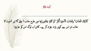‫یت‬‫آ‬
33
‫ا‬ ِ 
‫َل‬َٰ‫ا‬‫ذ‬‫ا‬‫ك‬
‫ا‬‫اک‬ ‫ق‬‫و‬‫ا‬‫ل‬ ۚ ُ‫ا‬
‫رب‬‫ق‬‫ك‬َ‫آ‬ ِ ‫ۃ‬‫ا‬‫ر‬ِ ‫خ‬ ‫ق‬
‫األ‬ ُ
‫اب‬‫ا‬‫ذ‬‫ا‬‫ع‬‫ا‬‫ل‬‫ا‬‫و‬ ُ
‫اب‬‫ا‬‫ذ‬‫ا‬‫ع‬‫ق‬‫ل‬‫ا‬
‫ا‬‫و‬ُ‫ن‬
‫ا‬‫ون‬ُ‫م‬‫ا‬‫ل‬‫ق‬‫ع‬‫ا‬‫ی‬
﴾
‫ایس‬
‫اک‬ ‫خرت‬‫آ‬ ‫اور‬ ‫گا‬ ‫جائے‬ ‫آ‬ ‫عذاب‬ ‫طرح‬
‫اکش‬ ‫ےہ۔‬ ‫کر‬ ‫چڑھ‬ ‫بڑھ‬ ‫کہںی‬ ‫ےس‬ ‫اس‬ ‫تو‬ ‫عذاب‬
!
‫جاےتی‬ ‫کو‬ ‫اس‬ ‫لوگ‬ ‫یہ‬
!
 