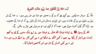 ‫یت‬‫آ‬
34
:
ِ 
‫ات‬َّ‫ن‬‫ا‬‫ج‬ ‫ق‬‫م‬ِ ِّ ‫ِب‬‫ا‬‫ر‬ ‫ندا‬ِ ‫ع‬ ‫ا‬‫نی‬ِ ‫ق‬َّ‫ت‬ُ‫م‬‫ق‬‫ل‬ِ ‫ل‬ َّ‫ن‬
ِ
‫ا‬
ِ ‫ع‬َّ‫ن‬‫ل‬‫ا‬
ِ ‫می‬
﴾
‫ہ‬ّ‫ک‬‫م‬
‫ےک‬
‫رس‬
‫دار‬
‫تںی‬‫نعم‬ ‫یہ‬ ‫کو‬ ‫ہم‬ ‫کہ‬ ‫تےھ‬ ‫کےتہ‬ ‫ےس‬ ‫نوں‬‫ام‬‫سل‬‫م‬
‫جو‬
‫مںی‬ ‫یا‬‫ن‬‫د‬
‫مل‬
‫رہی‬
‫ہںی‬
،
‫ہاں‬ ‫ےک‬ ‫خدا‬ ‫یہ‬
‫ہںی‬ ‫عالمت‬ ‫یک‬ ‫ہوےن‬ ‫مقبول‬ ‫ہامرے‬
،
‫اور‬
‫متہاری‬
‫بدحایل‬
‫ےک‬ ‫خدا‬ ‫مت‬ ‫کہ‬ ‫ےہ‬ ‫یل‬‫ل‬‫د‬ ‫یک‬ ‫ابت‬ ‫س‬ِ ‫ا‬
‫مغضوب‬
‫ہاں‬‫و‬ ‫ہم‬ ‫تو‬ ،‫ہو‬ ‫کےتہ‬ ‫مت‬ ‫کہ‬ ‫سا‬‫جی‬ ،‫ھیی‬‫ب‬ ‫ہویئ‬ ‫خرت‬‫آ‬ ‫کویئ‬ ‫اگر‬ ‫ٰذا‬‫ہ‬‫ل‬ ‫ہو۔‬
‫ھیی‬‫ب‬
‫جا‬ ‫ازے‬‫و‬‫ن‬
‫ﺋ‬
‫یں‬
‫ےگ۔‬
‫رسول‬ ‫ےک‬ ‫ہللا‬
‫ﷺ‬
‫فرماای‬ ‫ارشاد‬ ‫ےن‬
:
‫فرماای‬ ‫ےن‬ ‫تعایل‬ ‫ہللا‬
:
‫ےک‬ ‫ندوں‬‫ب‬ ‫یک‬‫ن‬ ‫اےنپ‬ ‫ےن‬ ‫مںی‬
‫کچھ‬ ‫وہ‬ ‫ئے‬‫ل‬
(
‫مںی‬ ‫جنت‬
)
‫اس‬ ‫ےن‬ ‫اکن‬ ‫کیس‬ ‫ہی‬ ‫نہ‬ ‫اور‬ ‫دیکھا‬ ‫ےن‬ ‫نکھ‬‫آ‬ ‫کیس‬ ‫نہ‬ ‫ےس‬‫ج‬ ‫ےہ‬ ‫رکھا‬ ‫کر‬ ‫یار‬‫ت‬
‫نا‬‫س‬ ‫مںی‬ ‫ابرے‬ ‫کے‬
‫تصور‬ ‫اک‬ ‫اس‬ ‫مںی‬ ‫دل‬ ‫ےک‬ ‫سان‬‫ن‬‫ا‬ ‫کیس‬ ‫ہی‬ ‫نہ‬ ‫اور‬
(
‫خیال‬
)
‫ای۔‬‫آ‬
 