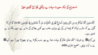 ‫مہلت‬ ‫صورت‬ ‫ایک‬ ‫یک‬ ‫اج‬‫ر‬‫تد‬‫س‬‫ا‬
‫ےہ‬
:
ٌ‫نی‬ِ ‫ت‬‫ا‬‫م‬ ‫ي‬ِ ‫د‬‫ق‬‫ی‬‫ا‬‫ك‬ َّ‫ن‬
ِ
‫ا‬ ۚ ‫ق‬‫ُم‬‫ه‬‫ا‬‫ل‬ ِ 
‫ِل‬‫ق‬‫م‬ُ‫آ‬‫ا‬‫و‬
ِ ‫ار‬ ‫ا‬‫س‬ُ‫ن‬ ‫ا‬‫نی‬ِ ‫ن‬‫ا‬‫ب‬‫ا‬‫و‬ ‫ال‬َّ‫م‬ ‫ن‬ِ ‫م‬ ِ ‫ه‬ِ ‫ب‬ ُ
‫ُُّه‬‫د‬ِ ‫م‬ُ‫ن‬ ‫ا‬‫ا‬‫م‬َّ‫ن‬َ‫آ‬ ‫ا‬‫ون‬ُ‫ب‬ ‫ا‬‫س‬‫ق‬ ‫ا‬‫َي‬َ‫آ‬
َّ‫ال‬ ‫ل‬‫ا‬‫ب‬ ِ 
‫ات‬‫ا‬ ‫ق‬
‫ری‬‫ا‬‫خ‬‫ق‬‫ل‬‫ا‬ ِ 
‫يف‬ ‫ق‬‫ُم‬‫ه‬‫ا‬‫ل‬ ُ‫ع‬
‫ا‬‫ون‬ُ‫ر‬ُ‫ع‬ ‫ق‬‫ش‬‫ا‬‫ي‬
﴾
‫امل‬
‫مؤمنون‬
56
-
55
‫اک‬ ‫ان‬ ‫یا‬‫ک‬
‫ےہ‬ ‫پر‬ ‫نا‬‫ب‬ ‫یک‬ ‫بھالیئ‬ ‫کیس‬ ‫ےس‬ ‫نب‬‫ا‬‫ج‬ ‫ہامری‬ ‫ےیل‬ ‫ےک‬ ‫ان‬ ‫نا‬‫ھ‬‫بڑ‬ ‫اک‬ ‫اوالد‬ ‫و‬ ‫مال‬ ‫کہ‬ ‫ےہ‬ ‫گامن‬
‫ےب‬ ‫یہ‬ ‫بلکہ‬ ‫نہںی‬ ،
‫شعور‬
‫ہںی‬
‫۔‬
‫نیب‬
‫کرمی‬
‫ﷺ‬
‫فرماای‬ ‫ےن‬
:
”
‫چ‬ ‫تو‬ ‫ےہ‬ ‫پکڑات‬ ‫جب‬ ‫پھر‬ ‫ےہ‬ ‫تا‬‫ی‬‫د‬ ‫مہلت‬ ‫کو‬ ‫ظامل‬ ٰ‫تعایل‬ ‫ہللا‬
‫نہںی‬ ‫ھوڑات‬
“
‫پ‬‫آ‬ ‫پھر‬ ،
‫ﷺ‬
‫یت‬‫آ‬ ‫یہ‬ ‫ےن‬
‫پڑھی۔‬
‫خباری‬ ‫یح‬‫حص‬
:
4686
 