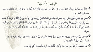 ‫ےہ؟‬ ‫یا‬‫ک‬ ‫اد‬‫ر‬‫م‬ ‫ےس‬ ‫قمل‬

‫ےس‬ ؒ‫د‬‫ہ‬‫ا‬‫جم‬
‫روایت‬
‫کہ‬ ‫ےہ‬
’
‫القمل‬
‘
‫اور‬ ‫تھا‬ ‫ہا‬‫ر‬ ‫جا‬ ‫لکھا‬ ‫ید‬‫جم‬ ‫ن‬‫آ‬‫ر‬‫ق‬ ‫ےس‬ ‫جس‬ ‫ےہ‬ ‫قمل‬ ‫وہ‬ ‫اد‬‫ر‬‫م‬ ‫ےس‬
’
‫ا‬‫م‬‫ا‬‫و‬
‫ن‬ۡ‫و‬ُ‫ر‬ُ‫ط‬ ‫ق‬
‫س‬‫ا‬‫ي‬ ‫ا‬
‘
‫ےس‬
‫ےہ۔‬ ‫ید‬‫جم‬ ‫ن‬‫آ‬‫ر‬‫ق‬ ‫اد‬‫ر‬‫م‬

‫جایت‬ ‫ھیی‬‫لک‬ ‫تقدیر‬ ‫ےس‬ ‫جس‬
‫نیب‬ ‫کہ‬ ‫ےہ‬ ‫مںی‬ ‫روایت‬ ‫یک‬ ؓ‫ت‬‫الصام‬ ‫بن‬ ‫بادہ‬‫ع‬ ‫حرضت‬ ‫ےہ۔‬
‫کرمی‬
‫ﷺ‬
‫ےن‬
‫سب‬ ‫کہ‬ ‫فرماای‬
‫یا‬‫ک‬ ‫عرض‬ ‫ےن‬ ‫قمل‬ ‫لکھ۔‬ ‫کہ‬ ‫دای‬ ‫حمک‬ ‫کو‬ ‫اس‬ ‫اور‬ ‫فرماای‬ ‫یدا‬‫پ‬ ‫قمل‬ ‫ےن‬ ٰ‫تعایل‬ ‫حق‬ ‫پےلہ‬ ‫ےس‬
:
‫ی‬‫ک‬
‫یا‬‫گ‬ ‫دای‬ ‫حمک‬ ‫تو‬ ‫لکھوں؟‬ ‫ا‬
:
‫ےن‬ ‫قمل‬ ‫کو۔‬ ‫ہیی‬ٰ‫ل‬‫ا‬ ‫تقدیر‬
(
‫مطابق‬ ‫ےک‬ ‫حمک‬
)
‫ابد‬
‫تک‬
‫لکھ‬ ‫کو‬ ‫حاالت‬ ‫اور‬ ‫اقعات‬‫و‬ ‫متام‬ ‫اےل‬‫و‬ ‫ہوےن‬
‫دای۔‬
(
‫ترمذی‬
‫یف‬‫رش‬
)

‫ان‬ ‫اور‬ ‫اقعات‬‫و‬ ‫اےل‬‫و‬ ‫ہوےن‬ ‫متام‬ ‫وہ‬ ‫ےس‬ ‫جس‬ ،‫قمل‬ ‫ےک‬ ‫توں‬‫ش‬‫فر‬
‫ےک‬
‫شامرہ‬ ‫اور‬ ‫تعداد‬ ،‫ندازے‬‫ا‬
‫ک‬ ‫وغریہ‬
‫و‬
،
‫نزی‬
‫ہںی‬ ‫تے‬‫لکھ‬ ‫کو‬ ‫اعامل‬ ‫ےک‬ ‫نوں‬‫ا‬‫س‬‫ن‬‫ا‬
‫۔‬

‫عام‬
‫ےتی‬‫ل‬ ‫اکم‬ ‫مںی‬ ‫مقاصد‬ ‫اےنپ‬ ‫اور‬ ‫تے‬‫لکھ‬ ‫الکم‬ ‫اےنپ‬ ‫وہ‬ ‫ےس‬ ‫جن‬ ‫قمل‬ ‫ےک‬ ‫نوں‬‫ا‬‫س‬‫ن‬‫ا‬
‫ہںی‬
‫۔‬
 