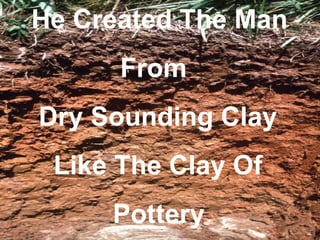 He Created The Man
      From
Dry Sounding Clay
 Like The Clay Of
     Pottery
 