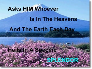 Asks HIM Whoever
        Is In The Heavens
And The Earth Each Day


He Is In A Specific
               SPLENDOR
 