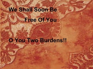 We Shall Soon Be
     Free Of You


O You Two Burdens!!
 