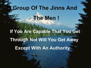 O Group Of The Jinns And
           The Men !

 If You Are Capable That You Get
 Through Not Will You Get Away
   Except With An Authority
 