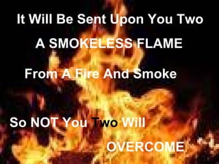 It Will Be Sent Upon You Two
   A SMOKELESS FLAME

  From A Fire And Smoke


So NOT You Two Will
              OVERCOME
 