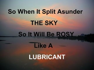 So When It Split Asunder
       THE SKY
   So It Will Be ROSY
        Like A
      LUBRICANT
 