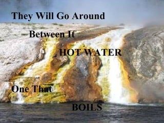 They Will Go Around
   Between It
           HOT WATER


One That
            BOILS
 