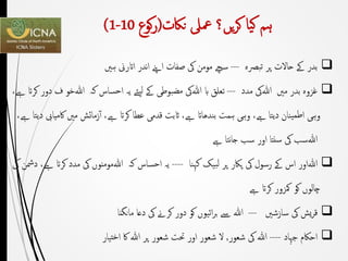 ‫ہم‬‫یا‬‫ک‬‫یں‬‫ر‬‫ک‬‫؟‬‫ناکت‬ ‫معىل‬(‫كوع‬‫ر‬10-1)
‫بدر‬‫ےک‬‫حاالت‬‫پر‬‫تبرصہ‬---‫سےچ‬‫مومن‬‫یک‬‫صفات‬‫اےنپ‬‫ندر‬‫ا‬‫ااترین‬‫ہںی‬
‫غزوہ‬‫بدر‬‫مںی‬‫ﷲ‬‫یک‬‫مدد‬---‫تعلق‬‫اب‬‫ﷲ‬‫یک‬‫مضبوطی‬‫ےک‬‫یئے‬‫ل‬‫یہ‬‫احساس‬‫کہ‬‫ﷲ‬‫خو‬‫ف‬‫دور‬‫کرات‬‫ےہ‬،
‫وہی‬‫ینان‬‫طم‬‫ا‬‫دیتا‬‫ےہ‬،‫وہی‬‫ہمت‬‫بندھاات‬‫ےہ‬،‫اثبت‬‫قدمی‬‫عطا‬‫کرات‬‫ےہ‬،‫زمائش‬‫آ‬‫مںی‬‫اکمیایب‬‫دیتا‬‫ےہ‬،
‫ﷲ‬‫سب‬‫یک‬‫سنتا‬‫اور‬‫سب‬‫نتا‬‫ا‬‫ج‬‫ےہ‬
‫ﷲ‬‫اور‬‫اس‬‫ےک‬‫رسول‬‫یک‬‫پاکر‬‫پر‬‫بیک‬‫ل‬‫کہنا‬----‫یہ‬‫احساس‬‫کہ‬‫ﷲ‬‫مومنوں‬‫یک‬‫مدد‬‫کرات‬‫ےہ‬،‫دمشن‬‫یک‬
‫چالوں‬‫کو‬‫مکزور‬‫کرات‬‫ےہ‬
‫یش‬‫ر‬‫ق‬‫یک‬‫سازشںی‬---‫هللا‬‫ےس‬‫ائیوں‬‫ر‬‫ب‬‫کو‬‫دور‬‫کرےن‬‫یک‬‫دعا‬‫مانگنا‬
‫جہاد‬ ‫احاکم‬----‫شعور‬ ‫یک‬ ‫هللا‬,‫پر‬ ‫شعور‬ ‫حتت‬ ‫اور‬ ‫شعور‬ ‫ال‬‫ﷲ‬‫تیار‬‫خ‬‫ا‬ ‫اک‬
 