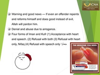  Warning and good news --- If even an offender repents
and reforms himself and does good instead of evil,
Allah will pardon him.
 Denial and abuse due to arrogance.
 Four forms of Iman and Kufr (1) Acceptance with heart
and speech. (2) Refusal with both (3) Refusal with heart
only, Nifaq (4) Refusal with speech only ‫ا‬ ۡ‫ُو‬‫د‬َ‫ح‬َ‫ج‬
 