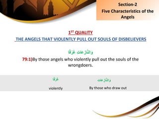 1ST QUALITY
THE ANGELS THAT VIOLENTLY PULL OUT SOULS OF DISBELIEVERS
‫ا‬ً‫ق‬ْ‫ر‬َ‫غ‬ِِ‫ت‬‫َا‬‫ع‬ ِ‫از‬َّ‫ن‬‫ال‬َ‫و‬
79:1)By those angels who violently pull out the souls of the
wrongdoers.
Section-2
Five Characteristics of the
Angels
‫ا‬ً‫ق‬ْ‫ر‬َ‫غ‬
violently
‫َات‬‫ع‬ ِ‫از‬َّ‫ن‬‫ال‬َ‫و‬
By those who draw out
 