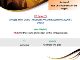 3RD QUALITY
ANGELS THAT GLIDE THROUGH SPACE IN EXECUTING ALLAH’S
ORDER
ِِ‫ت‬‫ا‬َ‫ح‬ِ‫ب‬‫ا‬َّ‫س‬‫ال‬َ‫و‬‫ا‬ً‫ح‬ْ‫ب‬َ‫س‬
79:3)And those who glide about swiftly through space.
Section-2
Five Characteristics of the
Angels
‫ا‬ً‫ح‬ْ‫ب‬َ‫س‬
swimming
‫ات‬َ‫ح‬ِ‫ب‬‫ا‬َّ‫س‬‫ال‬َ‫و‬
And those who glide
 