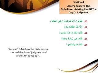 .10َِ‫ون‬ُ‫ل‬‫و‬ُ‫ق‬َ‫ي‬ِِ‫ة‬َ‫ر‬ِ‫ف‬‫ا‬َ‫ح‬ْ‫ل‬‫يِا‬ِ‫ف‬َِ‫ُون‬‫د‬‫ُو‬‫د‬ْ‫ر‬َ‫م‬َ‫ل‬ِ‫ا‬َّ‫ن‬ِ‫إ‬َ‫أ‬
.11ِ‫ا‬َ‫ذ‬ِ‫إ‬َ‫أ‬ًِ‫ة‬َ‫ر‬ ِ‫خ‬َ‫ن‬ِ‫ا‬ً‫م‬‫ا‬َ‫ظ‬ِ‫ع‬ِ‫ا‬َّ‫ن‬ُ‫ك‬
.12ِ‫وا‬ُ‫ل‬‫ا‬َ‫ق‬ٌِ‫ة‬َ‫ر‬ِ‫س‬‫ا‬َ‫خ‬ٌِ‫ة‬َّ‫َر‬‫ك‬ِ‫ا‬ً‫ذ‬ِ‫إ‬َِ‫ك‬ْ‫ل‬ِ‫ت‬
.13ِ‫ا‬َ‫م‬َّ‫ن‬ِ‫إ‬َ‫ف‬ٌِ‫ة‬َ‫د‬ ِ‫اح‬َ‫ِو‬ٌ‫ة‬َ‫ر‬ْ‫ج‬َ‫ِز‬َ‫ي‬ِ‫ه‬
.14ِ‫ا‬َ‫ذ‬ِ‫إ‬َ‫ف‬ِِ‫ة‬َ‫ر‬ِ‫ه‬‫ا‬َّ‫س‬‫ال‬ِ‫ب‬ِْ‫م‬ُ‫ه‬
Verses (10-14) how the disbelievers
mocked the day of judgment and
Allah’s response to it.
Section-4
Allah’s Reply To The
Disbelievers Making Fun Of The
Day Of Judgment.
 