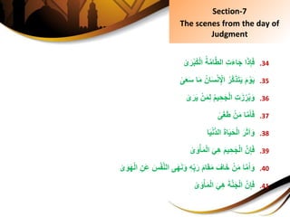 .34ِ‫ا‬َ‫ذ‬ِ‫إ‬َ‫ف‬ِ‫ى‬َ‫ر‬ْ‫ب‬ُ‫ك‬ْ‫ل‬‫ِا‬ُ‫ة‬َّ‫م‬‫ا‬َّ‫ط‬‫ِِال‬‫ت‬َ‫ء‬‫ا‬َ‫ج‬
.35َِ‫م‬ ْ‫و‬َ‫ي‬ِ‫ى‬َ‫ع‬َ‫س‬ِ‫ا‬َ‫م‬ُِ‫ان‬َ‫س‬ْ‫ن‬ِْ‫ِاْل‬ُ‫َّر‬‫ك‬َ‫ذ‬َ‫ت‬َ‫ي‬
.36ِِ‫ت‬َ‫ز‬ ِ‫ر‬ُ‫ب‬َ‫و‬ِ‫ى‬َ‫ر‬َ‫ي‬ِْ‫ن‬َ‫م‬ِ‫ل‬ُِ‫م‬‫ي‬ ِ‫ح‬َ‫ج‬ْ‫ل‬‫ا‬
.37ِ‫ا‬َّ‫م‬َ‫أ‬َ‫ف‬ِ‫ى‬َ‫غ‬َ‫ط‬ِْ‫ن‬َ‫م‬
.38َِ‫ر‬َ‫ث‬‫آ‬َ‫و‬‫ا‬َ‫ي‬ْ‫ن‬ُّ‫د‬‫ِال‬َ‫ة‬‫ا‬َ‫ي‬َ‫ح‬ْ‫ل‬‫ا‬
.39َِّ‫ن‬ِ‫إ‬َ‫ف‬ِ‫ى‬َ‫و‬ْ‫أ‬َ‫م‬ْ‫ل‬‫ِا‬َ‫ي‬ِ‫ه‬َِ‫م‬‫ي‬ ِ‫ح‬َ‫ج‬ْ‫ل‬‫ا‬
.40ِ‫ا‬َّ‫م‬َ‫أ‬َ‫و‬َِ‫ه‬ْ‫ل‬‫ِا‬ِ‫َن‬‫ع‬ِ َِْ‫ف‬َّ‫ن‬‫ىِال‬َ‫ه‬َ‫ن‬َ‫ِو‬ِ‫ه‬ِ‫ب‬َ‫ِر‬َ‫م‬‫ا‬َ‫ق‬َ‫م‬ِ َ‫اف‬َ‫خ‬ِْ‫ن‬َ‫م‬ِ‫ى‬َ‫و‬
.41َِّ‫ن‬ِ‫إ‬َ‫ف‬ِ‫ى‬َ‫و‬ْ‫أ‬َ‫م‬ْ‫ل‬‫ِا‬َ‫ي‬ِ‫ه‬َِ‫ة‬َّ‫ن‬َ‫ج‬ْ‫ل‬‫ا‬
Section-7
The scenes from the day of
Judgment
 