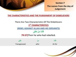 THE CHARACTERISTICS AND THE PUNISHMENT OF DISBELIEVERS
There Are Two Characteristics Of The Disbelievers
1ST CHARACTERSTICS
(REBEL AGAINST ALLAH AND HIS SERVANTS)
ِْ‫ن‬َ‫م‬ِ‫ا‬َّ‫م‬َ‫أ‬َ‫ف‬ِ‫ى‬َ‫غ‬َ‫ط‬
79:37)Then he who had rebelled.
Section-7
The scenes from the day of
Judgement
‫ا‬َّ‫م‬َ‫أ‬َ‫ف‬
As for
ِ‫ى‬َ‫غ‬َ‫ط‬
Transgressed
ِْ‫ن‬َ‫م‬
who
 