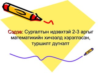 Сэдэв: Сургалтын идэвхтэй 2-3 аргыг
 математикийн хичээлд хэрэглэсэн,
         туршилт дүгнэлт
 