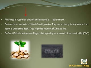 ICNA Sisters' Wing
• Response to hypocrites excuses and swearing's ---- Ignore them.
• Bedouins are more strict in disbelief and hypocrisy. They are not ready for any trials and
not eager to understand deen. They regarded payment of Zakat as fine.
• Profile of Bedouin believers --- Regard their spending as a mean to draw near to
Allah(SWT)
 