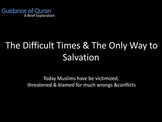 The Difficult Times & The Only Way to
Salvation
Today Muslims have be victimized,
threatened & blamed for much wrongs &conflicts
GuidanceofQuran
A Brief Exploration
 