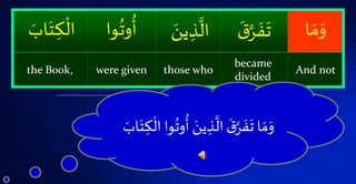 ‫ا‬ َ‫م‬َ‫و‬َّۡ‫ر‬
َ‫ف‬
َ
‫ت‬ۡ
َ‫ق‬‫ي‬‫ذ‬
َّ
‫ال‬َۡ‫ن‬‫وا‬
ُ
‫وت‬
ُ
‫أ‬َۡ‫ت‬‫ك‬
ْ
‫ال‬َۡ‫اب‬
And not
became
divided
those whowere giventhe Book,
ۡ
ُ
‫ۡأ‬ َ‫ين‬‫ذ‬
َّ
‫ۡال‬
َ‫ق‬َّ‫ر‬
َ
‫ف‬
َ
‫اۡت‬ َ‫م‬َ‫و‬ۡ‫وا‬
ُ
‫وت‬َۡ‫اب‬َ‫ت‬‫ك‬
ْ
‫ال‬
 
