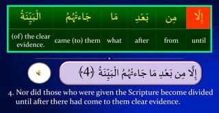 ۡ ُ‫م‬ُُْ‫اءت‬ َ‫اۡج‬ َ‫ۡم‬‫د‬ْ‫ع‬َ‫نۡب‬‫ۡم‬
َّ
‫َّل‬‫إ‬‫ا‬ۡۡ
ُ َ‫ة‬‫ن‬َ‫ي‬
ْ
‫ل‬﴿4﴾
ۡ
َّ
‫َّل‬‫إ‬‫ن‬‫م‬ۡ‫د‬ْ‫ع‬َ‫ب‬‫ا‬ َ‫م‬ُۡ‫م‬ُُْ‫اءت‬ َ‫ج‬ۡ‫ن‬َ‫ي‬
ْ
‫ال‬ۡ
ُ َ‫ة‬
untilfromafterwhatcame (to) them
(of) the clear
evidence.
4. Nor did those who were given the Scripture become divided
until after there had come to them clear evidence.
 
